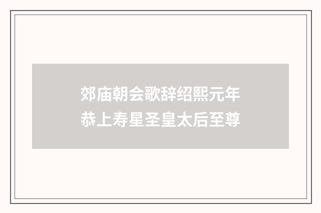 郊庙朝会歌辞绍熙元年恭上寿星圣皇太后至尊