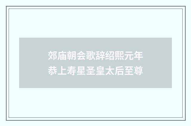 郊庙朝会歌辞绍熙元年恭上寿星圣皇太后至尊