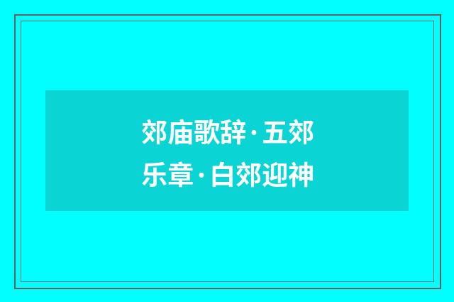 郊庙歌辞·五郊乐章·白郊迎神