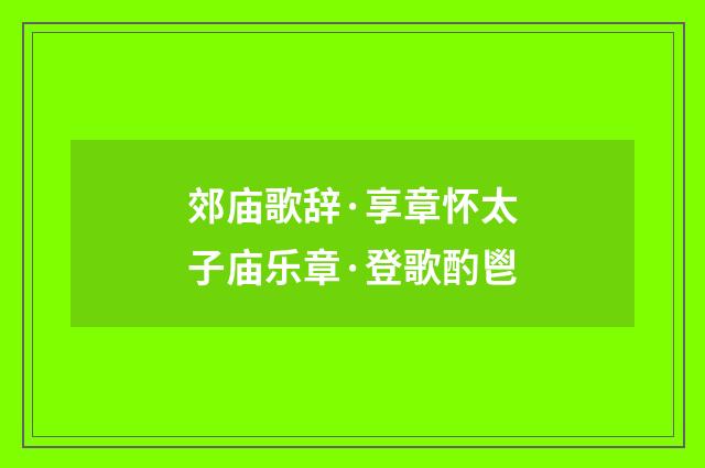 郊庙歌辞·享章怀太子庙乐章·登歌酌鬯