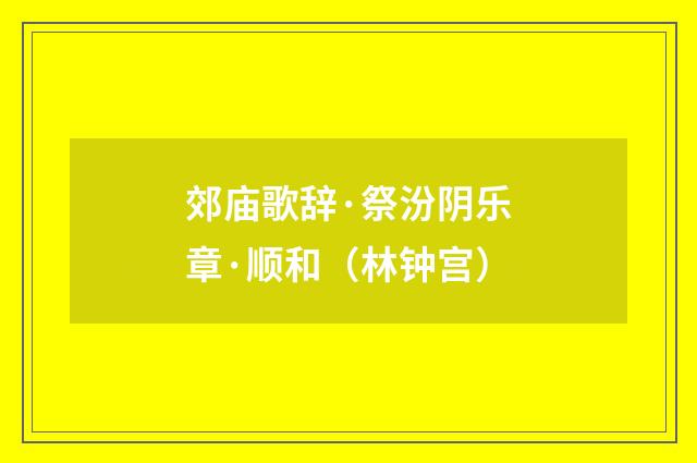 郊庙歌辞·祭汾阴乐章·顺和(林钟宫)