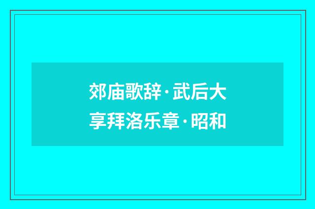 郊庙歌辞·武后大享拜洛乐章·昭和