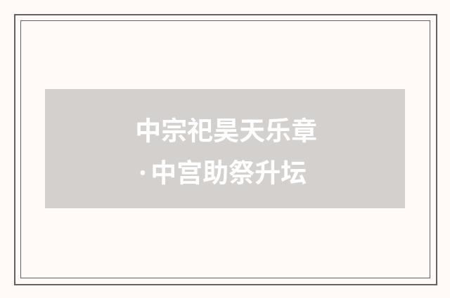 中宗祀昊天乐章·中宫助祭升坛