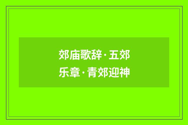 郊庙歌辞·五郊乐章·青郊迎神