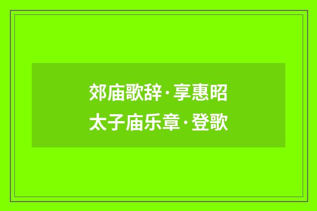 郊庙歌辞·享惠昭太子庙乐章·登歌