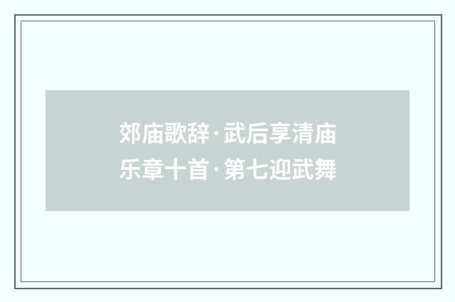 郊庙歌辞·武后享清庙乐章十首·第七迎武舞