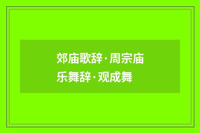 郊庙歌辞·周宗庙乐舞辞·观成舞