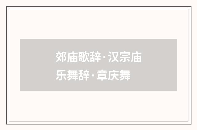 郊庙歌辞·汉宗庙乐舞辞·章庆舞