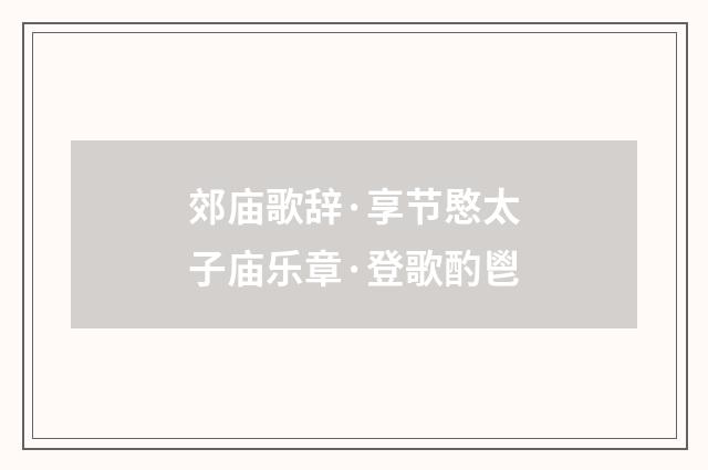 郊庙歌辞·享节愍太子庙乐章·登歌酌鬯