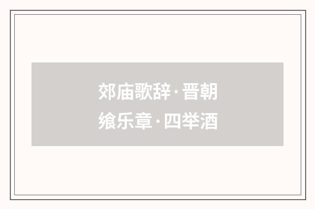 郊庙歌辞·晋朝飨乐章·四举酒