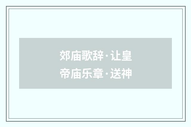 郊庙歌辞·让皇帝庙乐章·送神