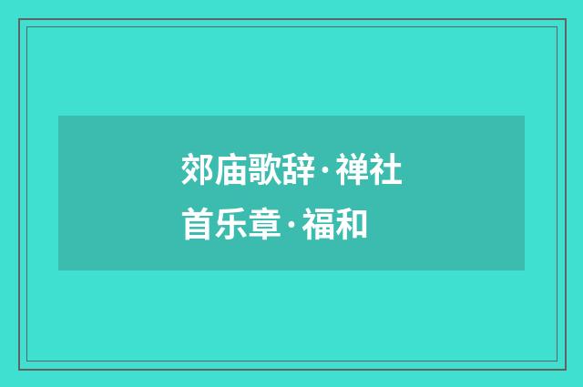 郊庙歌辞·禅社首乐章·福和