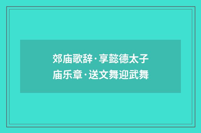 郊庙歌辞·享懿德太子庙乐章·送文舞迎武舞