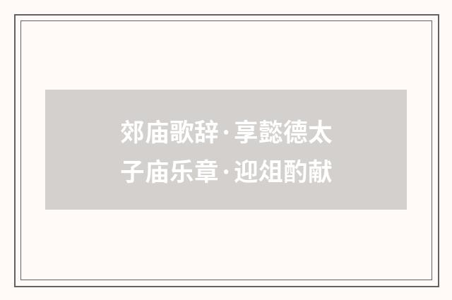 郊庙歌辞·享懿德太子庙乐章·迎俎酌献