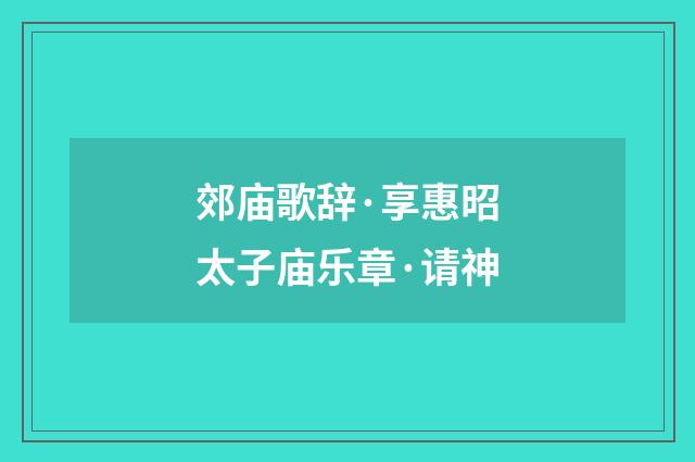 郊庙歌辞·享惠昭太子庙乐章·请神
