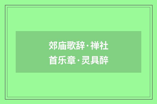 郊庙歌辞·禅社首乐章·灵具醉