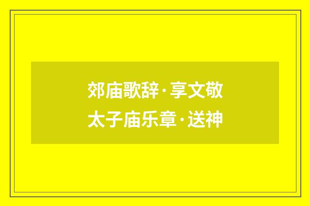 郊庙歌辞·享文敬太子庙乐章·送神