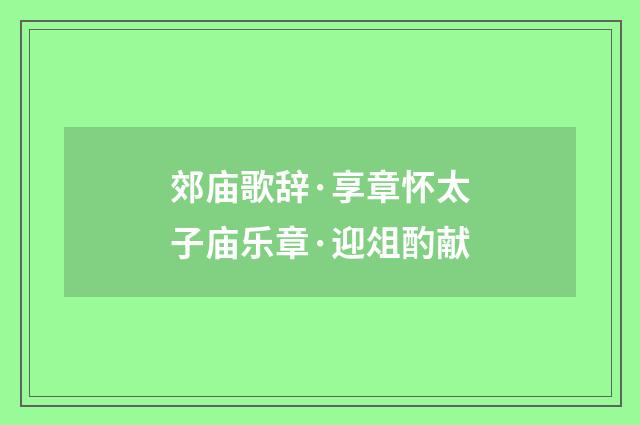 郊庙歌辞·享章怀太子庙乐章·迎俎酌献