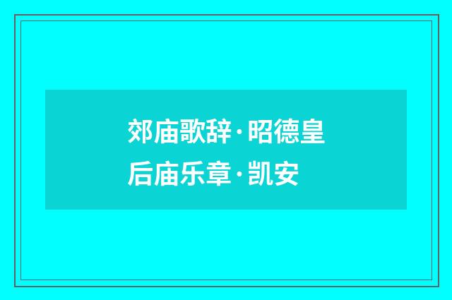 郊庙歌辞·昭德皇后庙乐章·凯安