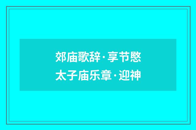 郊庙歌辞·享节愍太子庙乐章·迎神
