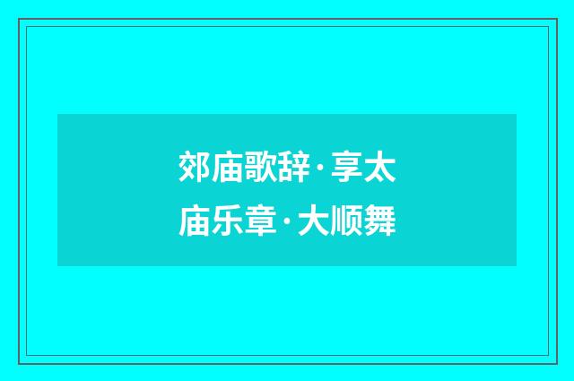 郊庙歌辞·享太庙乐章·大顺舞