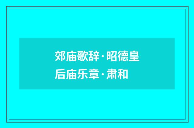 郊庙歌辞·昭德皇后庙乐章·肃和