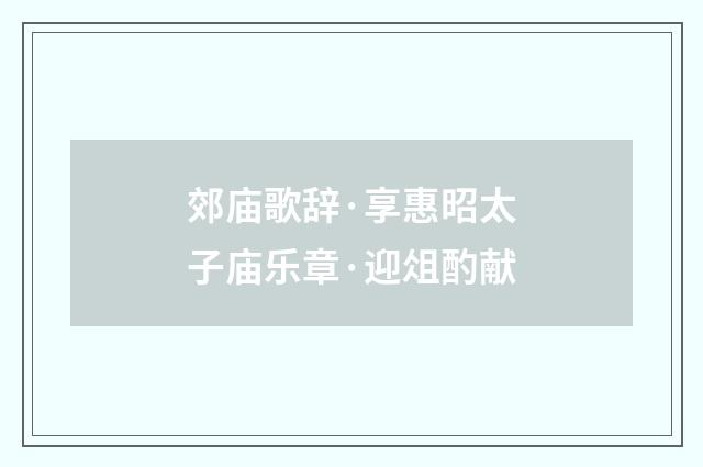 郊庙歌辞·享惠昭太子庙乐章·迎俎酌献