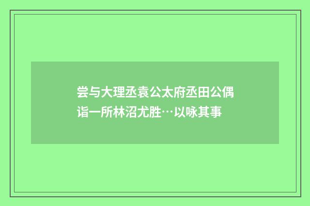 尝与大理丞袁公太府丞田公偶诣一所林沼尤胜…以咏其事