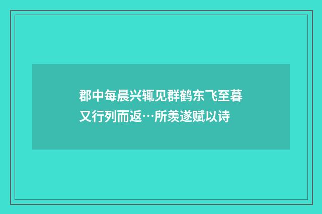 郡中每晨兴辄见群鹤东飞至暮又行列而返…所羡遂赋以诗