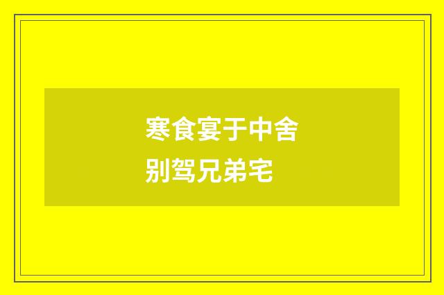 寒食宴于中舍别驾兄弟宅