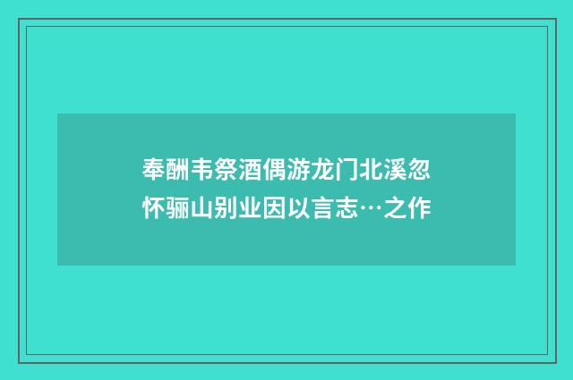 奉酬韦祭酒偶游龙门北溪忽怀骊山别业因以言志…之作