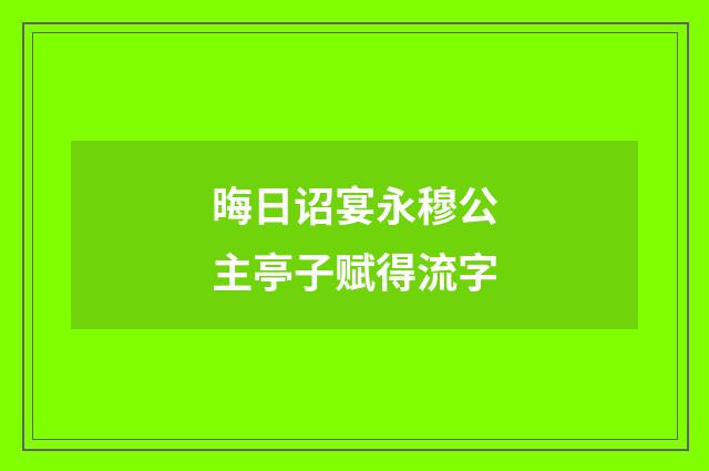 晦日诏宴永穆公主亭子赋得流字