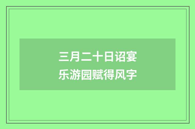 三月二十日诏宴乐游园赋得风字