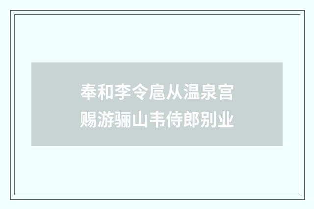 奉和李令扈从温泉宫赐游骊山韦侍郎别业