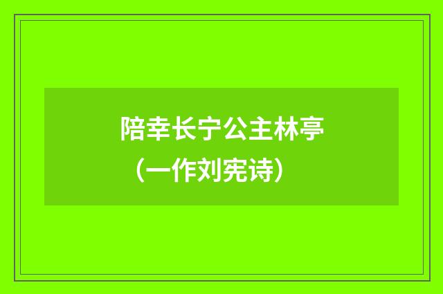 陪幸长宁公主林亭（一作刘宪诗）