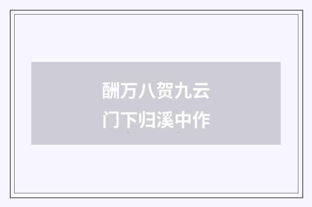 酬万八贺九云门下归溪中作