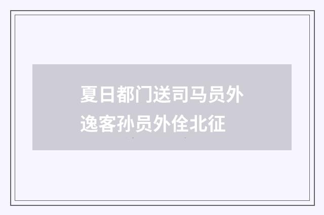 夏日都门送司马员外逸客孙员外佺北征