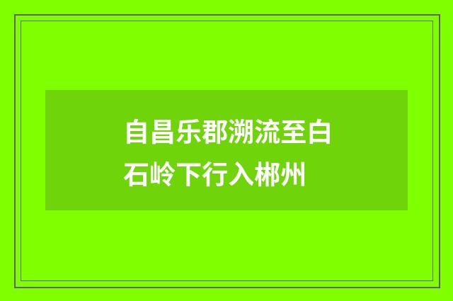 自昌乐郡溯流至白石岭下行入郴州