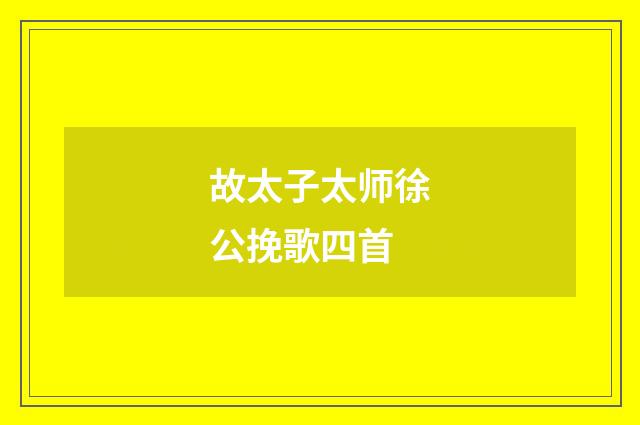 故太子太师徐公挽歌四首