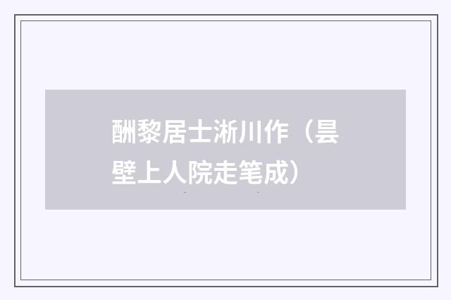 酬黎居士淅川作（昙壁上人院走笔成）