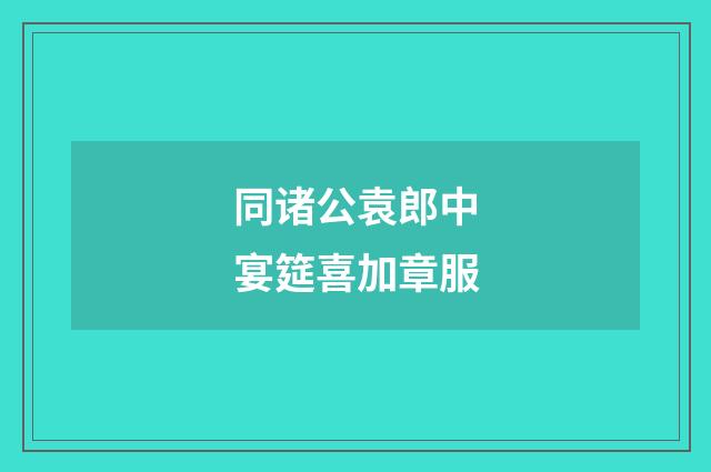 同诸公袁郎中宴筵喜加章服