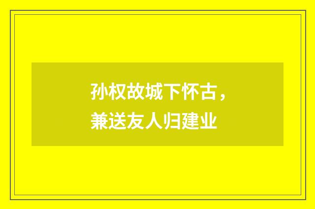 孙权故城下怀古，兼送友人归建业