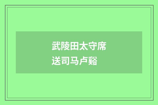 武陵田太守席送司马卢谿