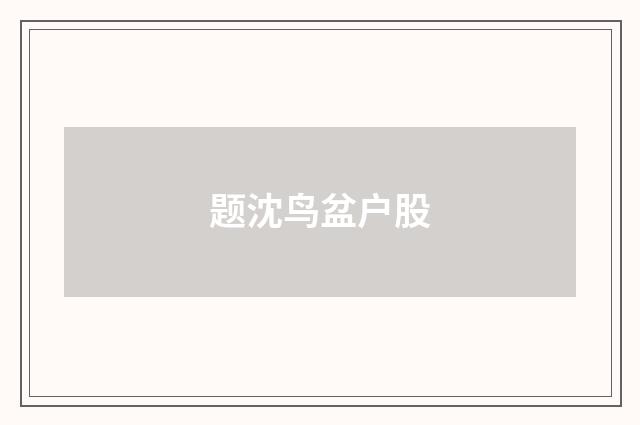 题沈鸟盆户股