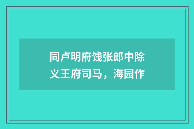 同卢明府饯张郎中除义王府司马，海园作