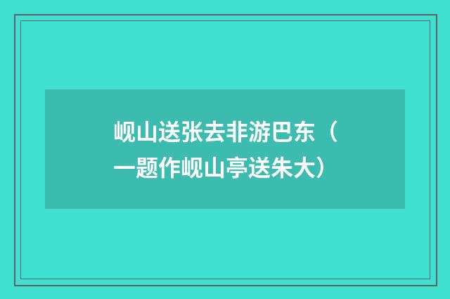 岘山送张去非游巴东(一题作岘山亭送朱大)
