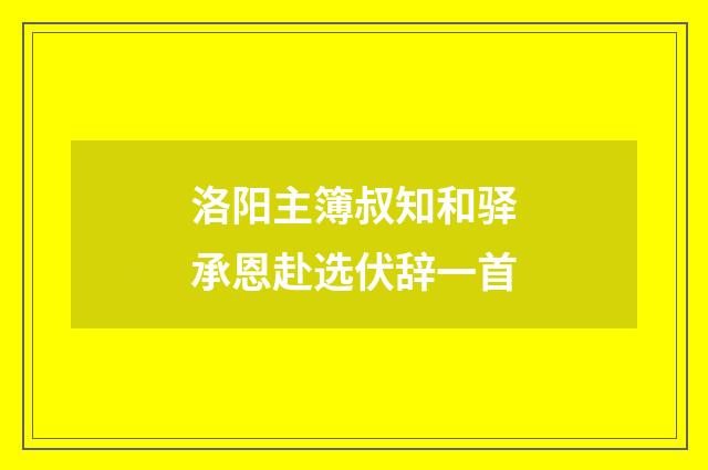 洛阳主簿叔知和驿承恩赴选伏辞一首