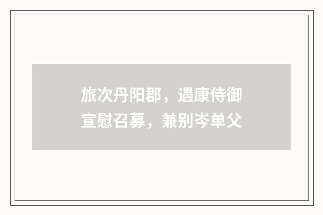 旅次丹阳郡,遇康侍御宣慰召募,兼别岑单父