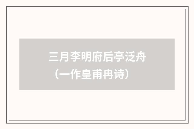 三月李明府后亭泛舟（一作皇甫冉诗）