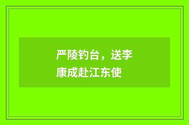 严陵钓台，送李康成赴江东使